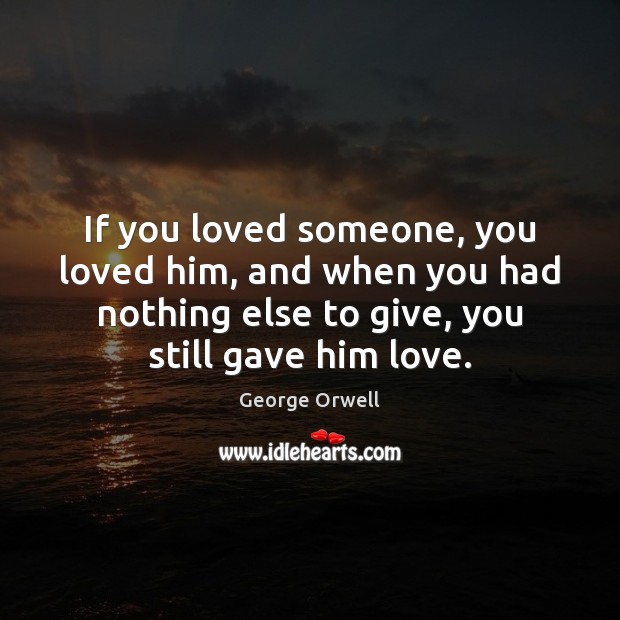 If you loved someone, you loved him, and when you had nothing George Orwell Picture Quote