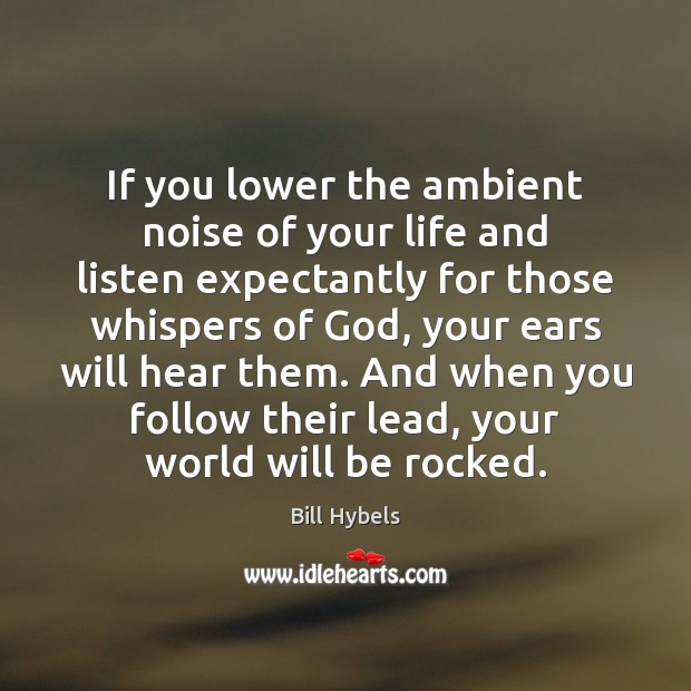 If you lower the ambient noise of your life and listen expectantly 