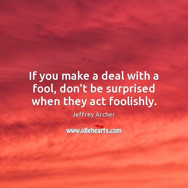 If you make a deal with a fool, don’t be surprised when they act foolishly. Jeffrey Archer Picture Quote