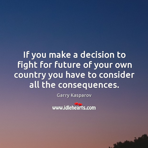 If you make a decision to fight for future of your own country you have to consider all the consequences. Garry Kasparov Picture Quote