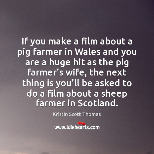 If you make a film about a pig farmer in Wales and Kristin Scott Thomas Picture Quote