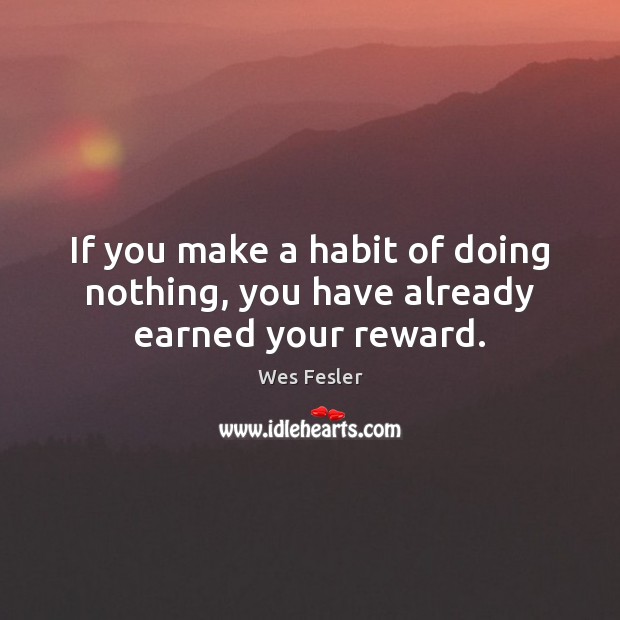 If you make a habit of doing nothing, you have already earned your reward. Wes Fesler Picture Quote