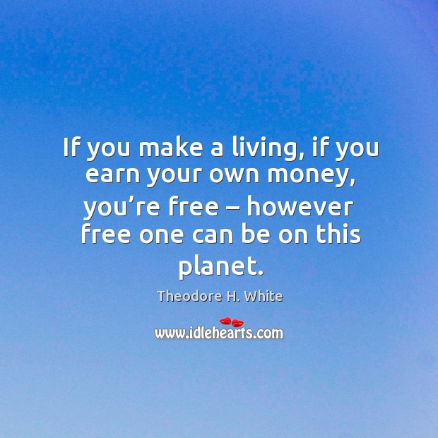 If you make a living, if you earn your own money, you’re free – however free one can be on this planet. Theodore H. White Picture Quote