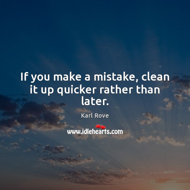 If you make a mistake, clean it up quicker rather than later. Karl Rove Picture Quote