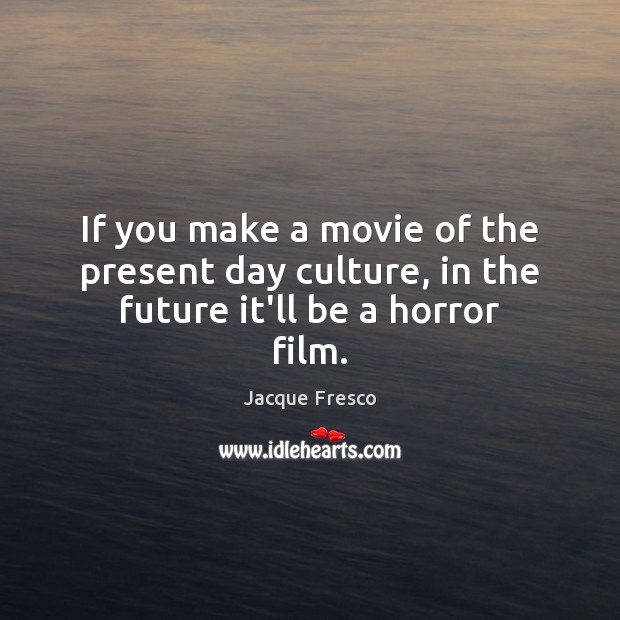 If you make a movie of the present day culture, in the future it’ll be a horror film. Jacque Fresco Picture Quote
