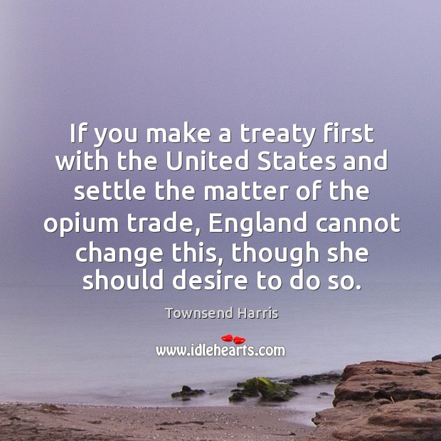 If you make a treaty first with the united states and settle the matter of the opium trade Townsend Harris Picture Quote