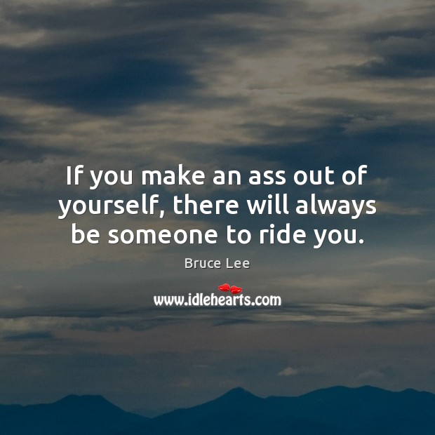 If you make an ass out of yourself, there will always be someone to ride you. Bruce Lee Picture Quote