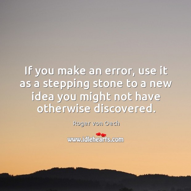 If you make an error, use it as a stepping stone to a new idea you might not have otherwise discovered. Roger von Oech Picture Quote