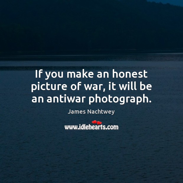 If you make an honest picture of war, it will be an antiwar photograph. James Nachtwey Picture Quote