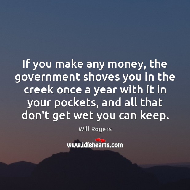 If you make any money, the government shoves you in the creek Will Rogers Picture Quote