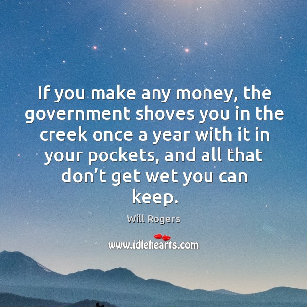 If you make any money, the government shoves you in the creek once a year with it in your pockets Will Rogers Picture Quote