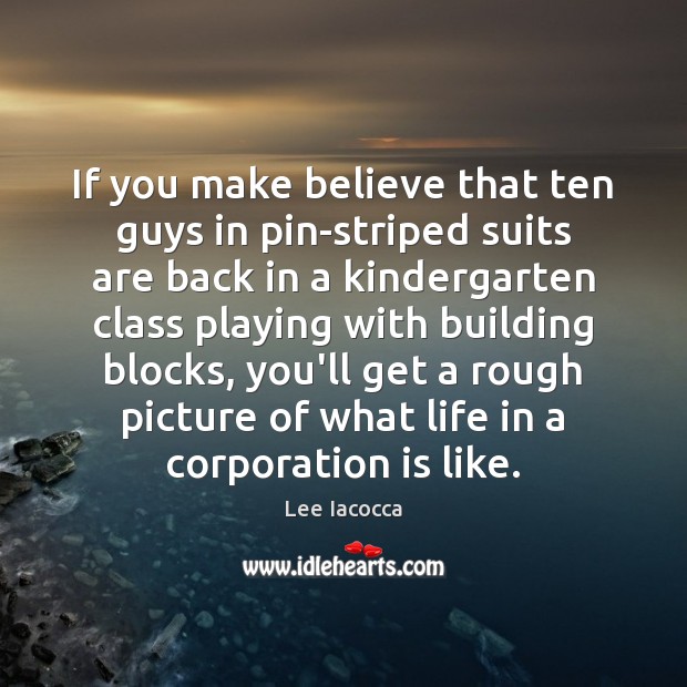 If you make believe that ten guys in pin-striped suits are back Lee Iacocca Picture Quote