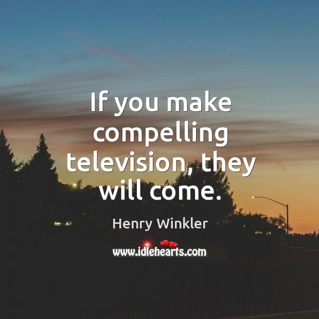 If you make compelling television, they will come. Henry Winkler Picture Quote