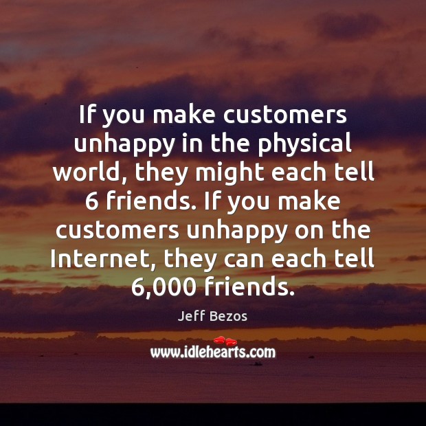 If you make customers unhappy in the physical world, they might each Jeff Bezos Picture Quote