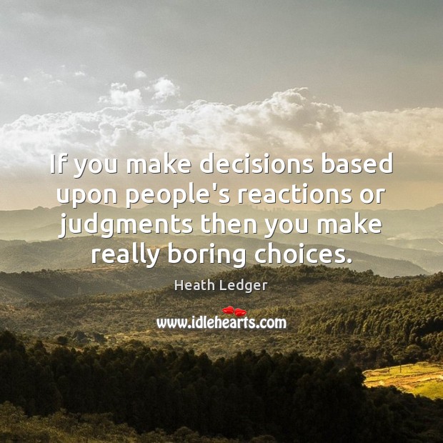 If you make decisions based upon people’s reactions or judgments then you Image