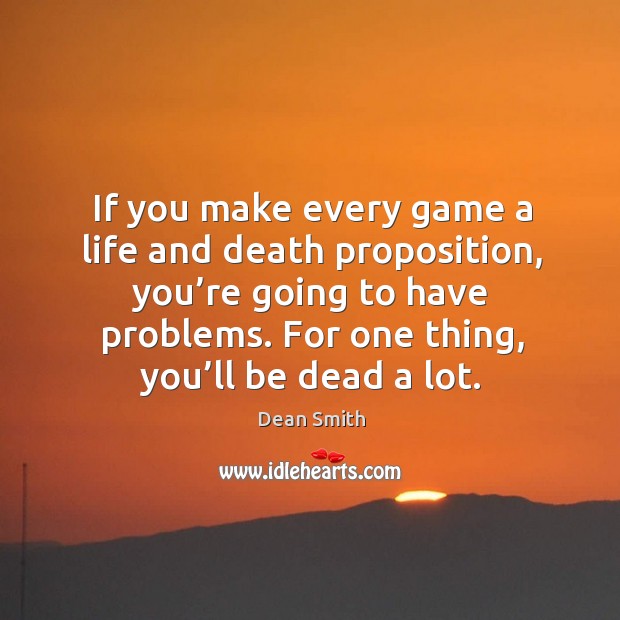 If you make every game a life and death proposition, you’re going to have problems. Dean Smith Picture Quote