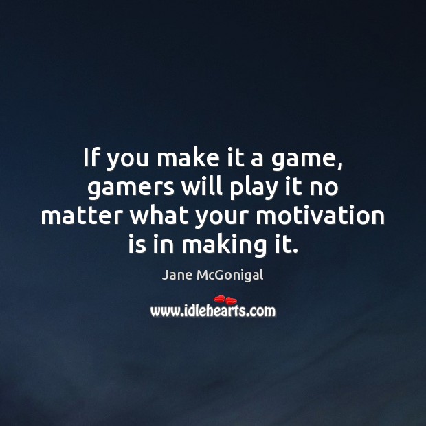If you make it a game, gamers will play it no matter what your motivation is in making it. Image