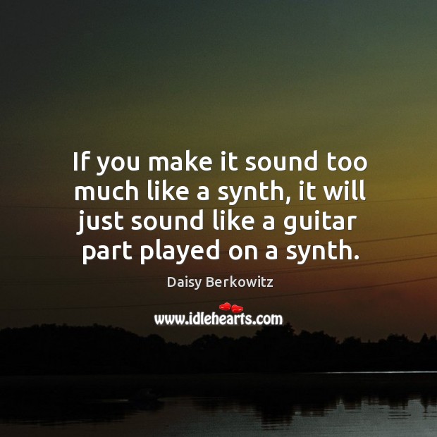 If you make it sound too much like a synth, it will just sound like a guitar part played on a synth. Daisy Berkowitz Picture Quote