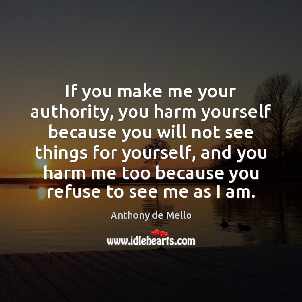 If you make me your authority, you harm yourself because you will Anthony de Mello Picture Quote