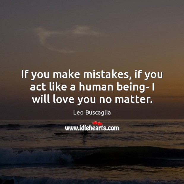 If you make mistakes, if you act like a human being- I will love you no matter. Leo Buscaglia Picture Quote