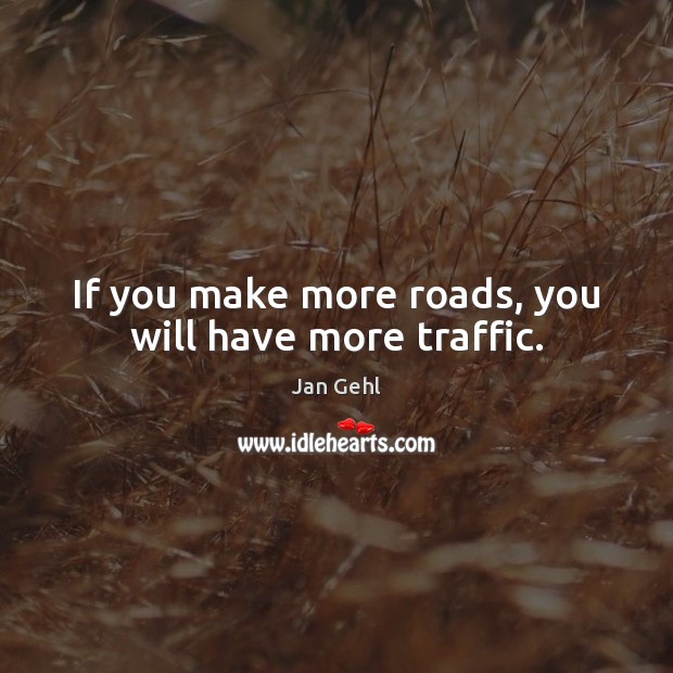 If you make more roads, you will have more traffic. Jan Gehl Picture Quote