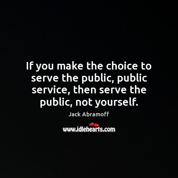 If you make the choice to serve the public, public service, then Jack Abramoff Picture Quote