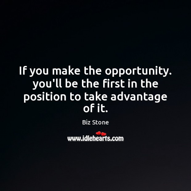 If you make the opportunity. you’ll be the first in the position to take advantage of it. Biz Stone Picture Quote