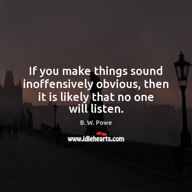 If you make things sound inoffensively obvious, then it is likely that no one will listen. B. W. Powe Picture Quote