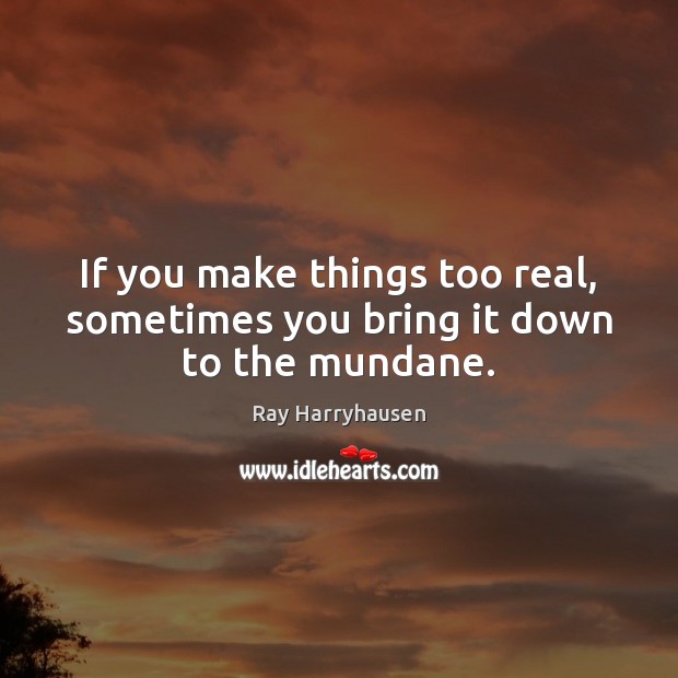 If you make things too real, sometimes you bring it down to the mundane. Ray Harryhausen Picture Quote