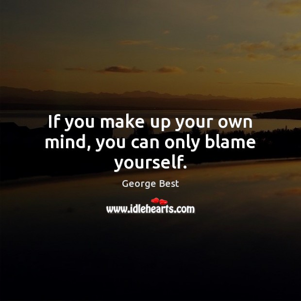 If you make up your own mind, you can only blame yourself. George Best Picture Quote