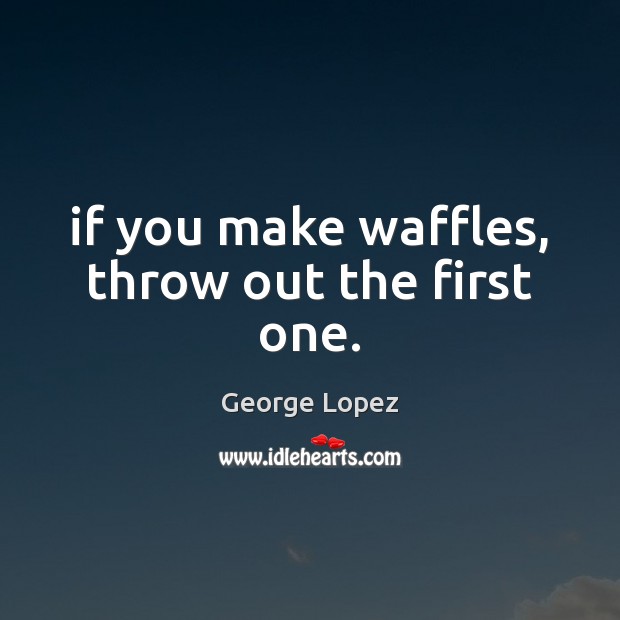 If you make waffles, throw out the first one. George Lopez Picture Quote