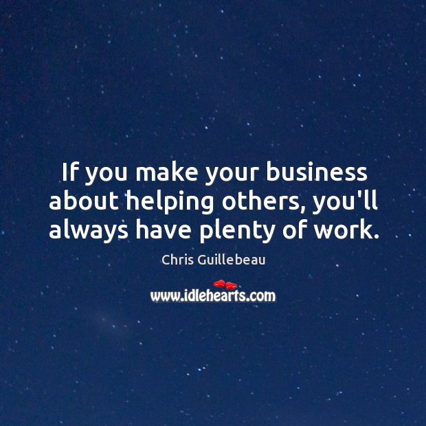 If you make your business about helping others, you’ll always have plenty of work. Chris Guillebeau Picture Quote