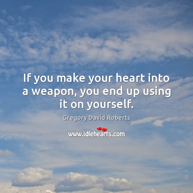 If you make your heart into a weapon, you end up using it on yourself. Gregory David Roberts Picture Quote