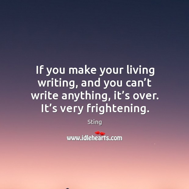 If you make your living writing, and you can’t write anything, it’s over. It’s very frightening. Sting Picture Quote