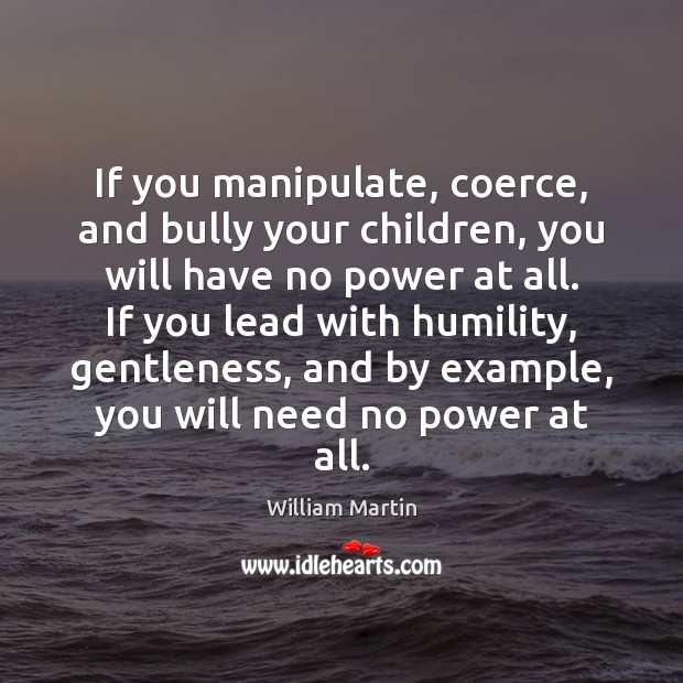 If you manipulate, coerce, and bully your children, you will have no William Martin Picture Quote