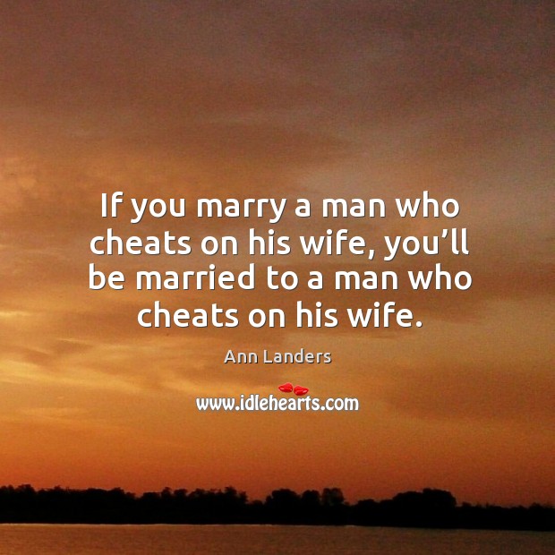 If you marry a man who cheats on his wife, you’ll be married to a man who cheats on his wife. Ann Landers Picture Quote