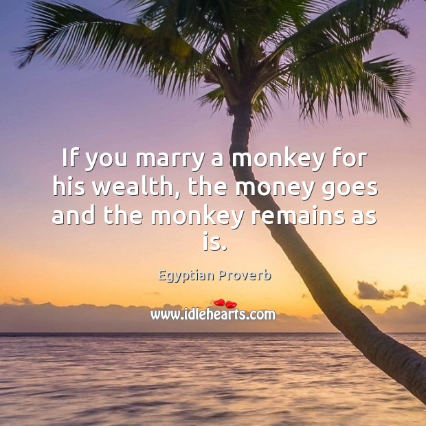 If you marry a monkey for his wealth, the money goes and the monkey remains as is. Egyptian Proverbs Image