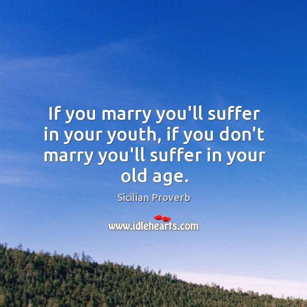 If you marry you’ll suffer in your youth, if you don’t marry you’ll suffer in your old age. Sicilian Proverbs Image