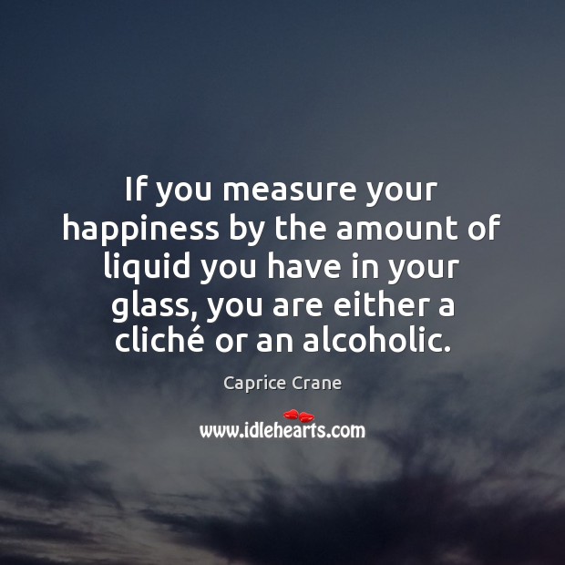 If you measure your happiness by the amount of liquid you have Caprice Crane Picture Quote