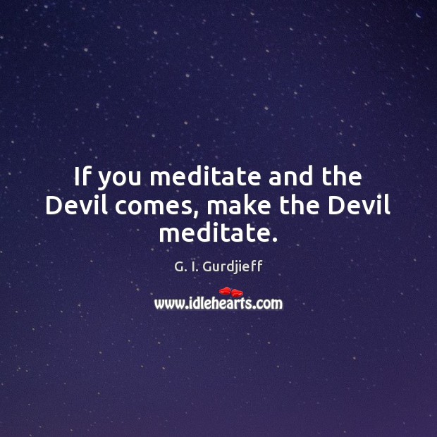 If you meditate and the Devil comes, make the Devil meditate. G. I. Gurdjieff Picture Quote