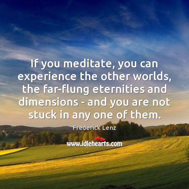 If you meditate, you can experience the other worlds, the far-flung eternities 