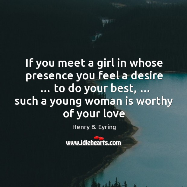 If you meet a girl in whose presence you feel a desire … Henry B. Eyring Picture Quote