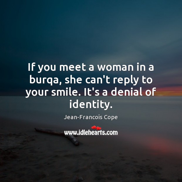 If you meet a woman in a burqa, she can’t reply to your smile. It’s a denial of identity. Jean-Francois Cope Picture Quote