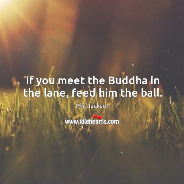 If you meet the buddha in the lane, feed him the ball. Phil Jackson Picture Quote