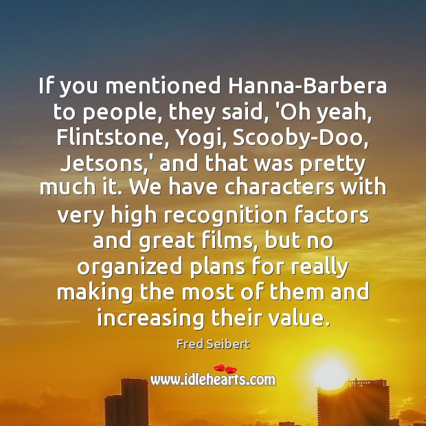If you mentioned Hanna-Barbera to people, they said, ‘Oh yeah, Flintstone, Yogi, Fred Seibert Picture Quote