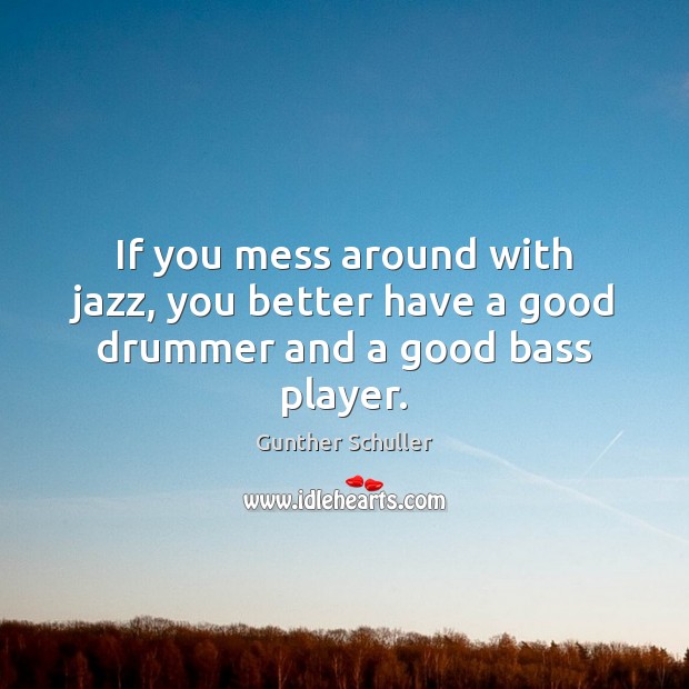 If you mess around with jazz, you better have a good drummer and a good bass player. Gunther Schuller Picture Quote