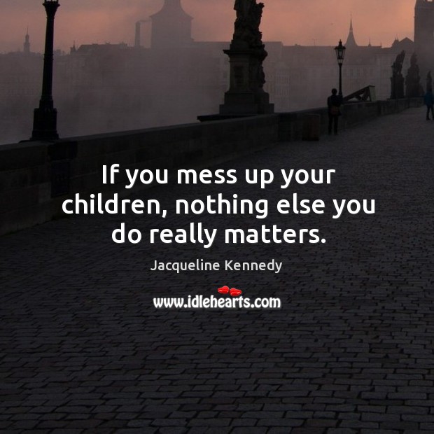 If you mess up your children, nothing else you do really matters. Jacqueline Kennedy Picture Quote