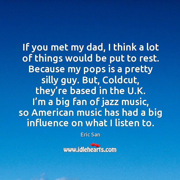 If you met my dad, I think a lot of things would be put to rest. Because my pops is a pretty silly guy. Eric San Picture Quote