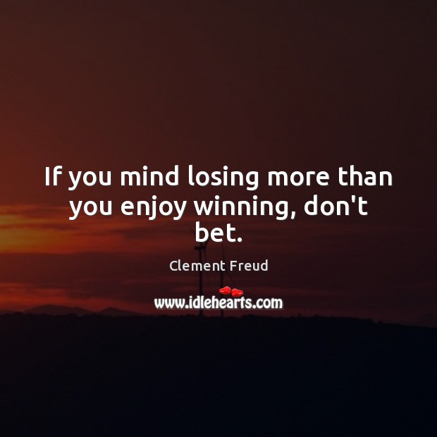 If you mind losing more than you enjoy winning, don’t bet. Clement Freud Picture Quote
