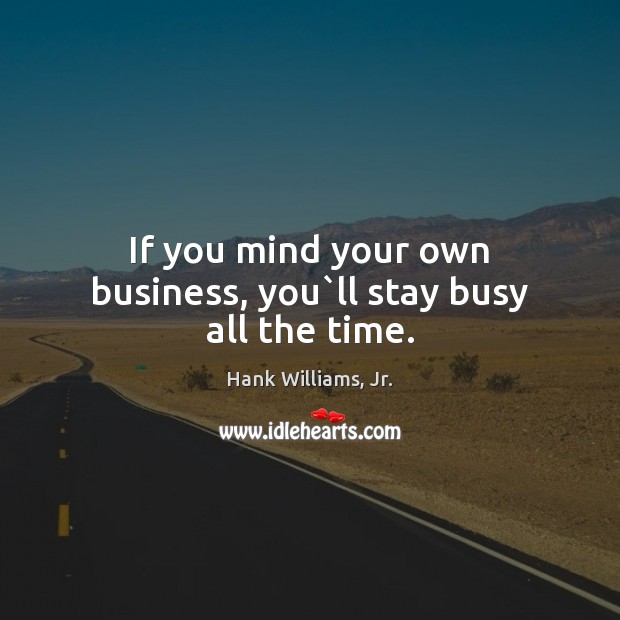 If you mind your own business, you`ll stay busy all the time. Hank Williams, Jr. Picture Quote